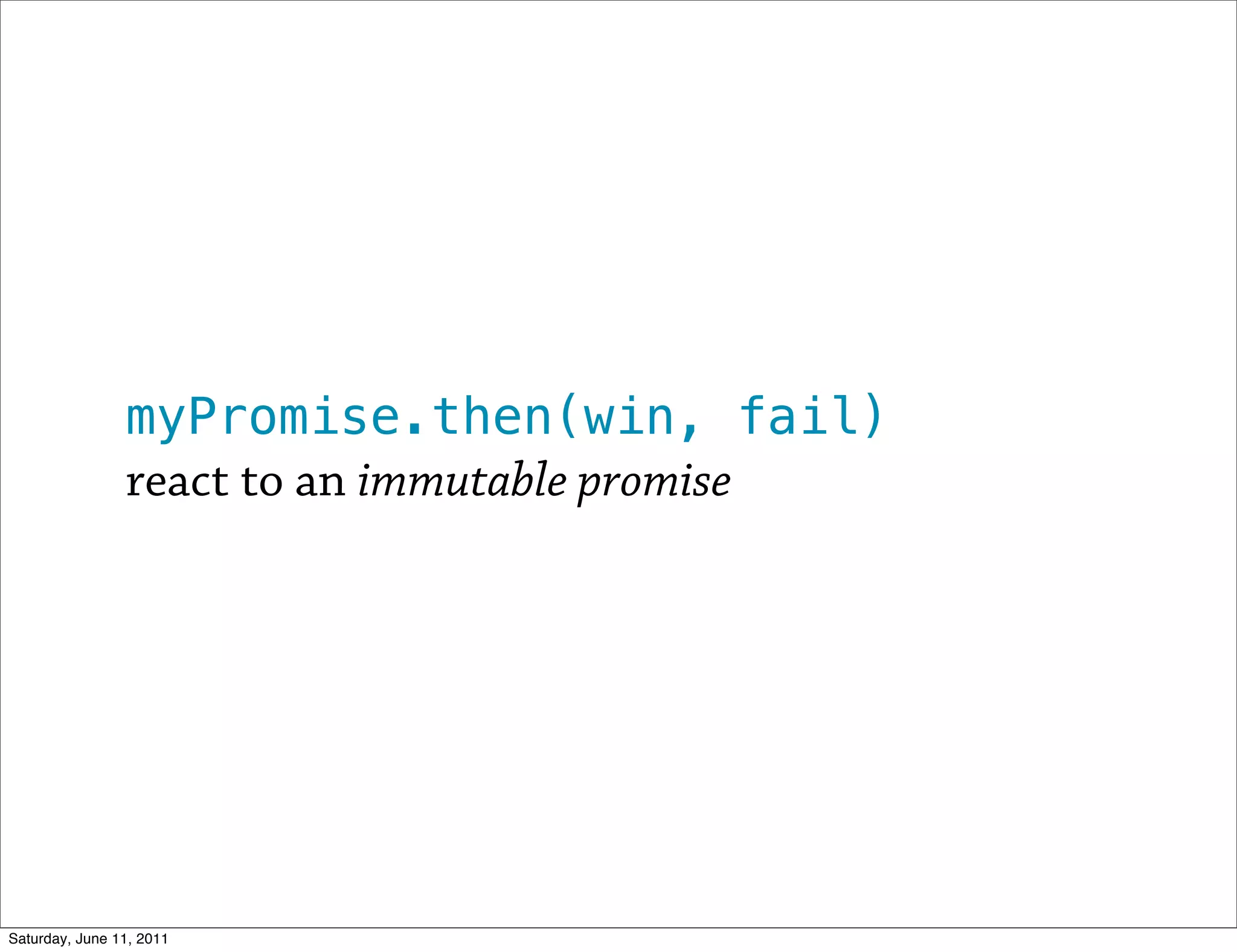 myPromise.then(win, fail)
                react to an immutable promise




Saturday, June 11, 2011
 