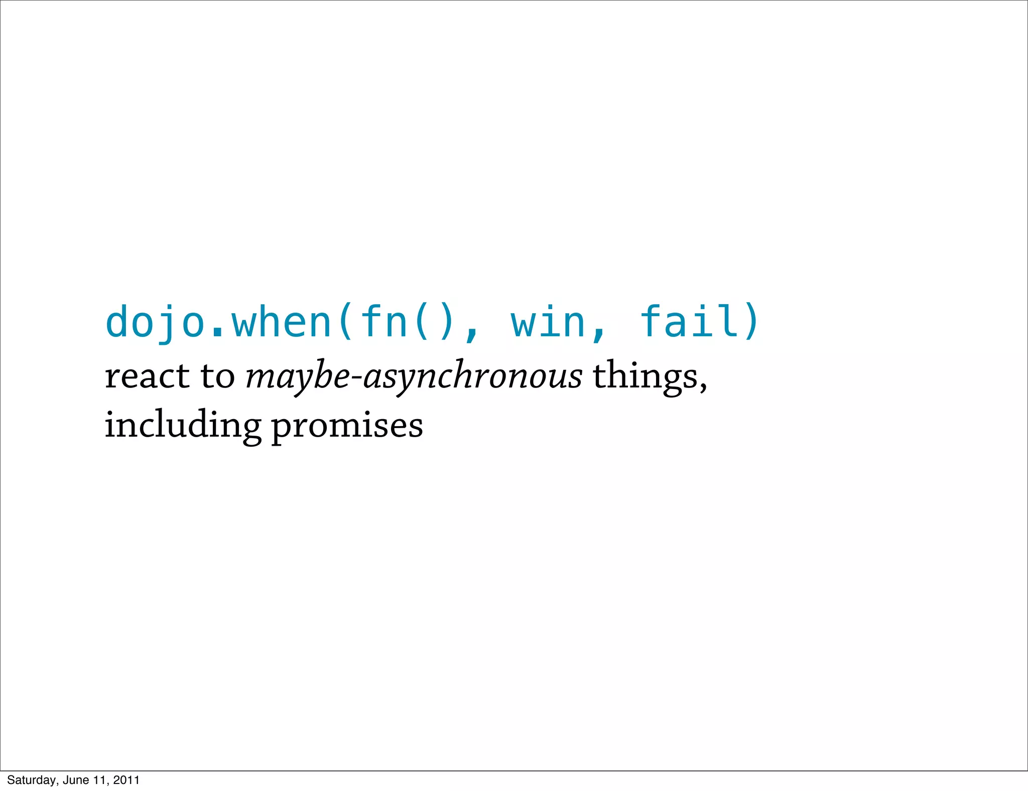 dojo.when(fn(), win, fail)
                react to maybe-asynchronous things,
                including promises




Saturday, June 11, 2011
 