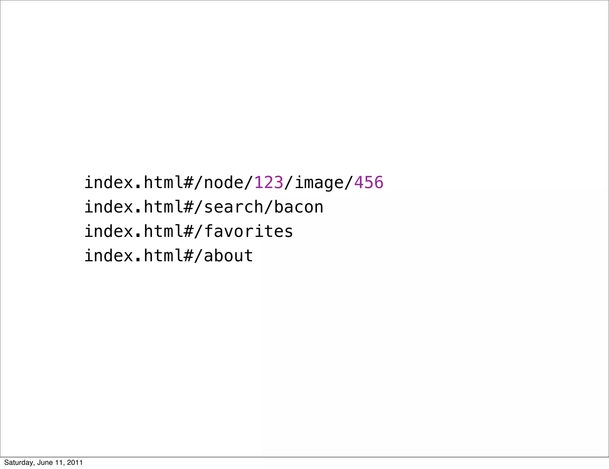 index.html#/node/123/image/456
                          index.html#/search/bacon
                          index.html#/favorites
                          index.html#/about




Saturday, June 11, 2011
 