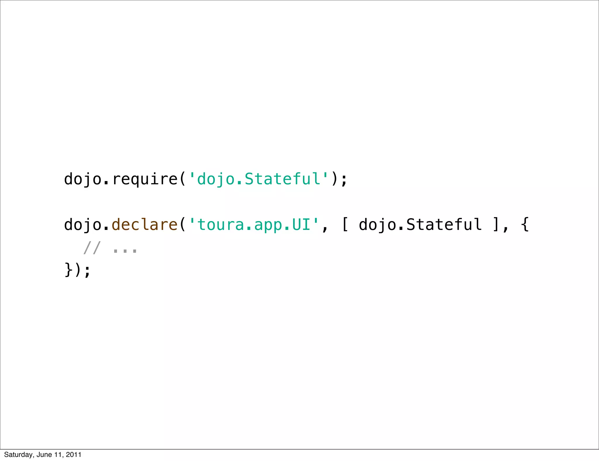 dojo.require('dojo.Stateful');

                 dojo.declare('toura.app.UI', [ dojo.Stateful ], {
                   // ...
                 });




Saturday, June 11, 2011
 