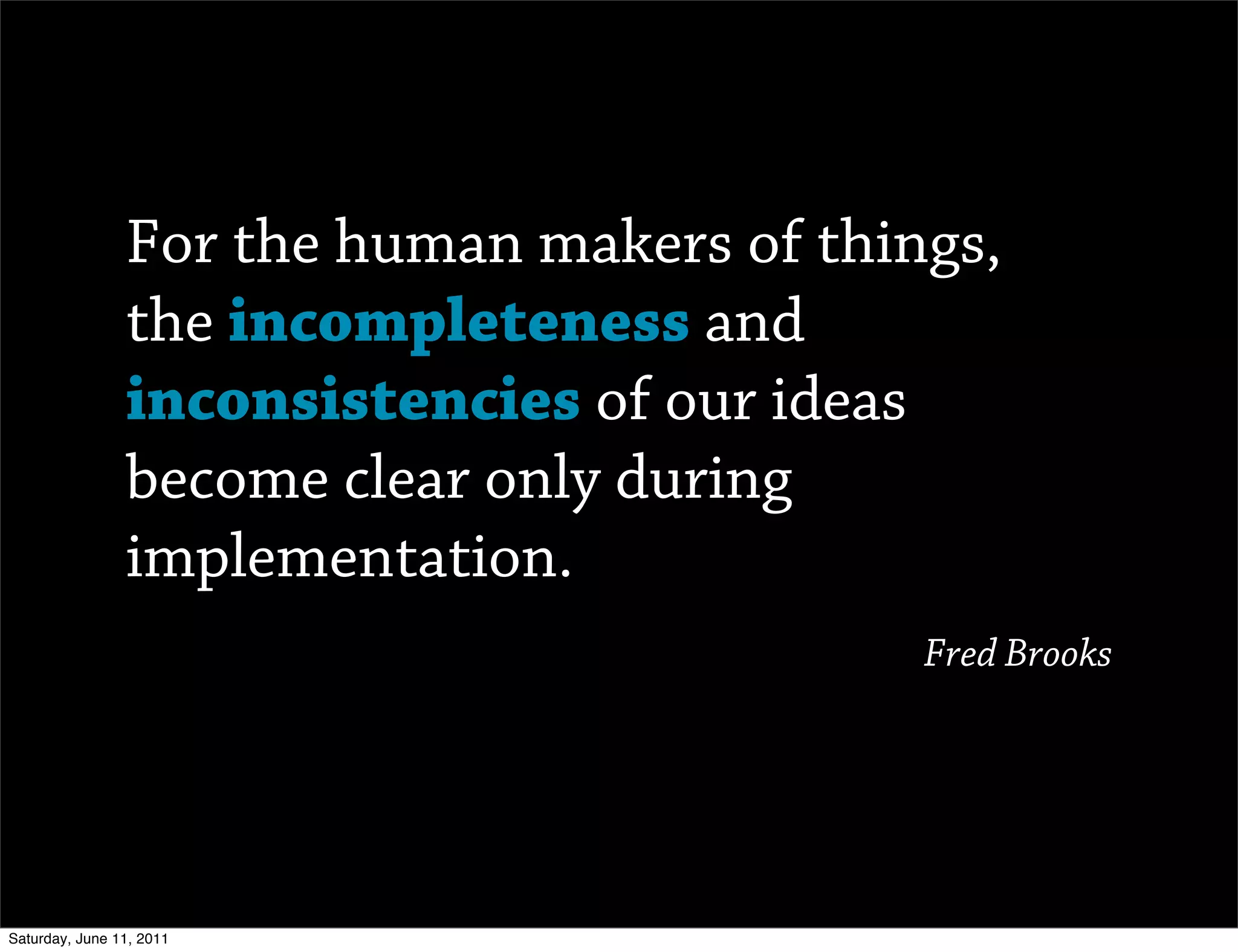 For the human makers of things,
                the incompleteness and
                inconsistencies of our ideas
                become clear only during
                implementation.
                                            Fred Brooks




Saturday, June 11, 2011
 