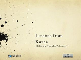Lessons from Kazaa Phil Morle (Founder/Pollenizer) 