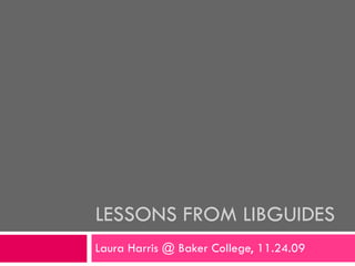 LESSONS FROM LIBGUIDES Laura Harris @ Baker College, 11.24.09 