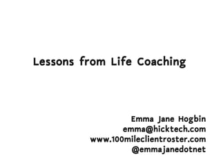Lessons from Life Coaching



                  Emma Jane Hogbin
                emma@hicktech.com
         www.100mileclientroster.com
                  @emmajanedotnet
 