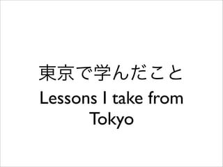 東京で学んだこと
Lessons I take from
      Tokyo
 