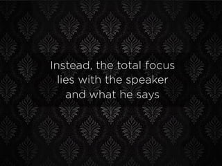 Instead, the total focus
lies with the speaker
and what he says
 