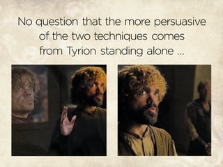 No question that the more persuasive
of the two techniques comes
from Tyrion standing alone …
 