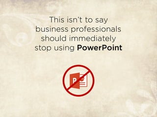This isn’t to say
business professionals
should immediately
stop using PowerPoint
 
