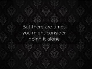 But there are times
you might consider
going it alone
 