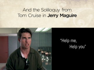 And the Soliloquy from
Tom Cruise in Jerry Maguire
“Help me,
Help you”
 