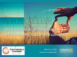 The Foundation of Designing A
Differentiating Customer Experience
March 22, 2016
Lessons in Leadership
 