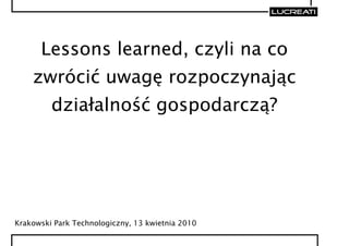 Lessons learned, czyli na co
    zwrócić uwagę rozpoczynając
         działalność gospodarczą?




Krakowski Park Technologiczny, 13 kwietnia 2010
 