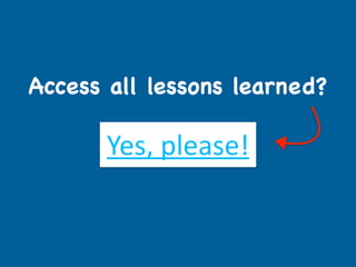 Access all lessons learned?
Yes,	
  please!	
  
 