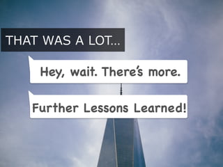 THAT WAS A LOT…
Hey, wait. There’s more.
Further Lessons Learned!
 