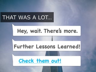 THAT WAS A LOT…
Hey, wait. There’s more.
Further Lessons Learned!
Check them out!
 