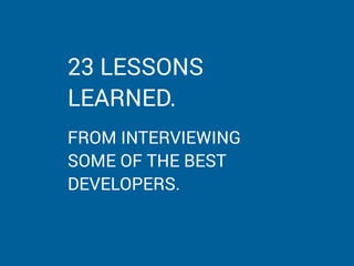 23 LESSONS
LEARNED.
FROM INTERVIEWING
SOME OF THE BEST
DEVELOPERS.
 
