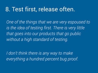 8. Test first, release often.
One of the things that we are very espoused to
is the idea of testing first. There is very l...
