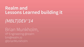 Realm and 
Lessons Learned building it 
{MBLT}DEV ‘14 
Brian Munkholm, 
VP Engineering @realm 
bm@realm.io 
@brianMunkholm 
 