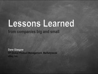 Lessons Learned
from companies big and small


Dane Glasgow
VP Global Product Management, Marketplaces
eBay, Inc.
 