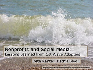 Nonprofits and Social Media:  Lessons Learned from 1st Wave Adopters http://www.flickr.com/photos/through-this-window/ Beth Kanter, Beth’s Blog 