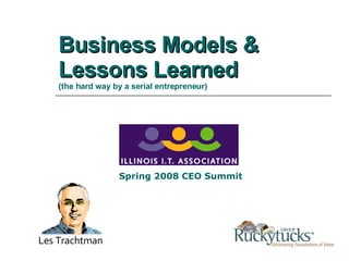 Business Models & Lessons Learned   (the hard way by a serial entrepreneur) Les Trachtman Spring 2008 CEO Summit  
