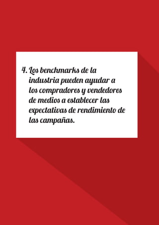 PAGE 18
4.	Los benchmarks de la
industria pueden ayudar a
los compradores y vendedores
de medios a establecer las
expectativas de rendimiento de
las campañas.
 