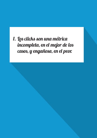 PAGE 4
1.	Los clicks son una métrica
incompleta, en el mejor de los
casos, y engañosa, en el peor.
 