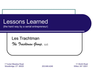 Lessons Learned  (the hard way by a serial entrepreneur) Les Trachtman The Trachtman Group,   LLC 7 Tucker Meadow Road   11 Worth Road Woodbridge, CT  06525 203.848.4246   Wilton, NY 12831 