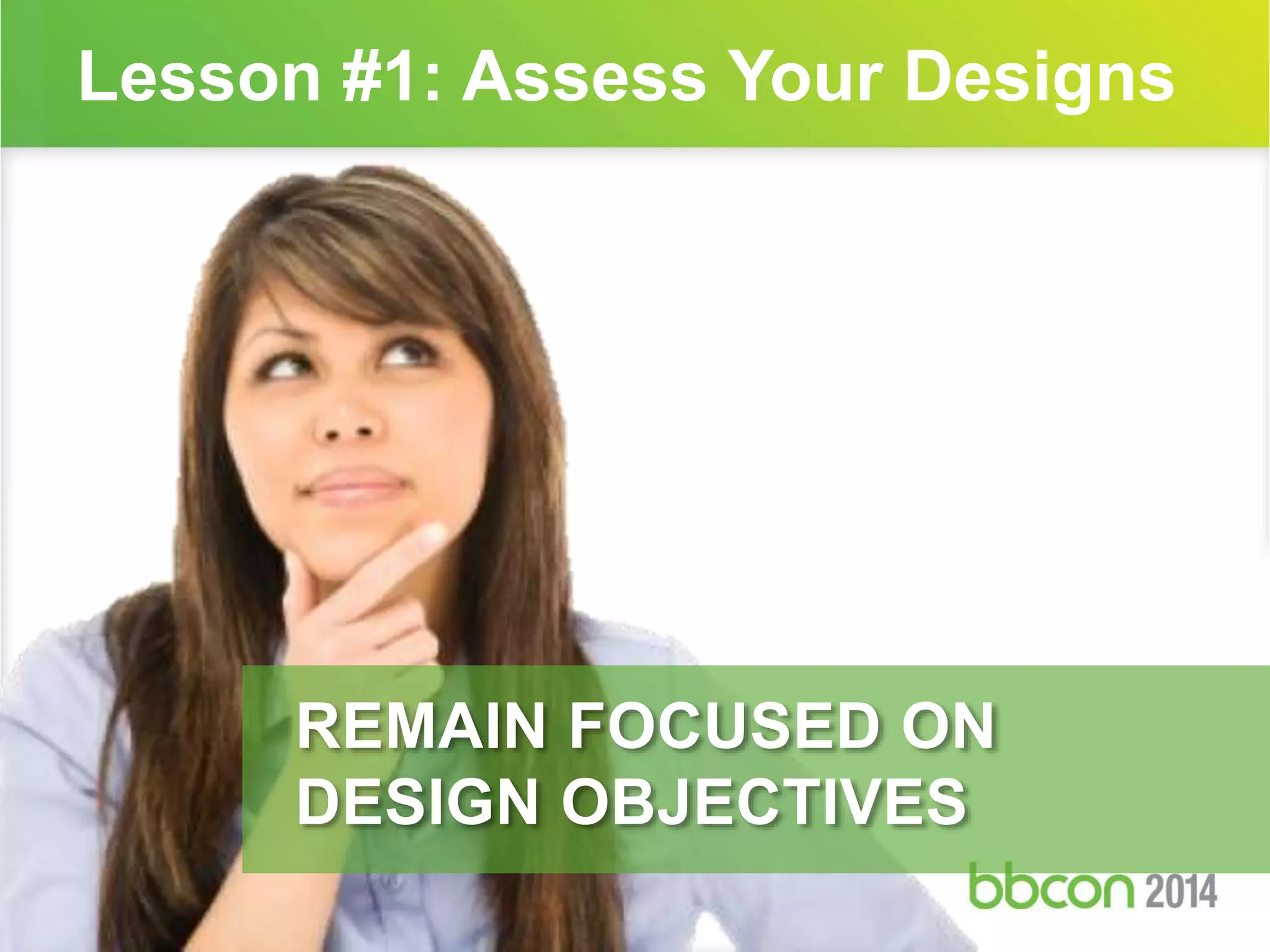 Lesson #1: Assess Your Designs 
REMAIN FOCUSED ON 
DESIGN OBJECTIVES 
 