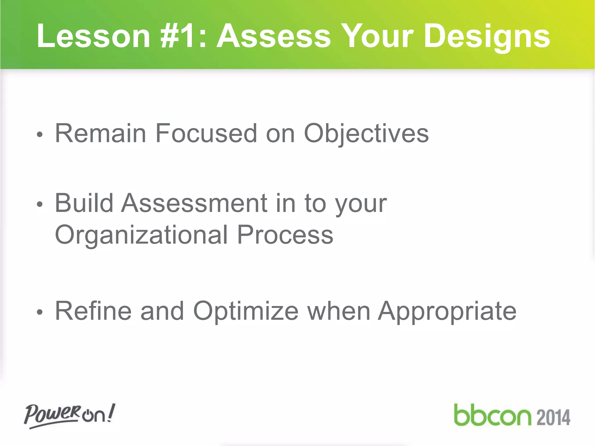 Lesson #1: Assess Your Designs 
• Remain Focused on Objectives 
• Build Assessment in to your 
Organizational Process 
• Refine and Optimize when Appropriate 
 