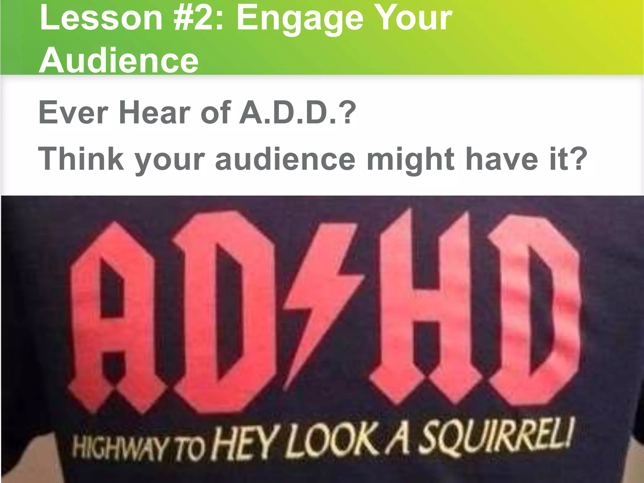 Lesson #2: Engage Your 
Audience 
Ever Hear of A.D.D.? 
Think your audience might have it? 
 