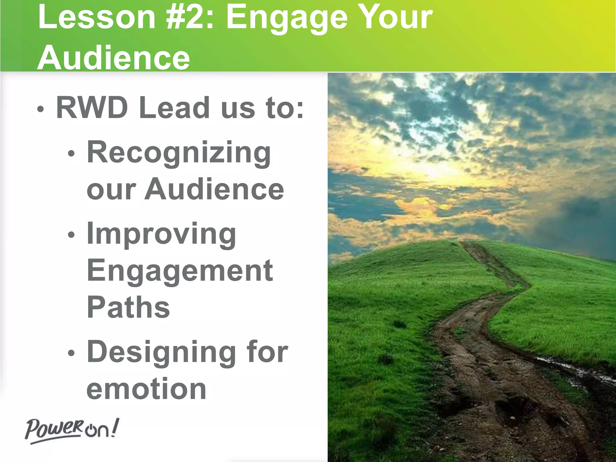 Lesson #2: Engage Your 
Audience 
• RWD Lead us to: 
• Recognizing 
our Audience 
• Improving 
Engagement 
Paths 
• Designing for 
emotion 
 