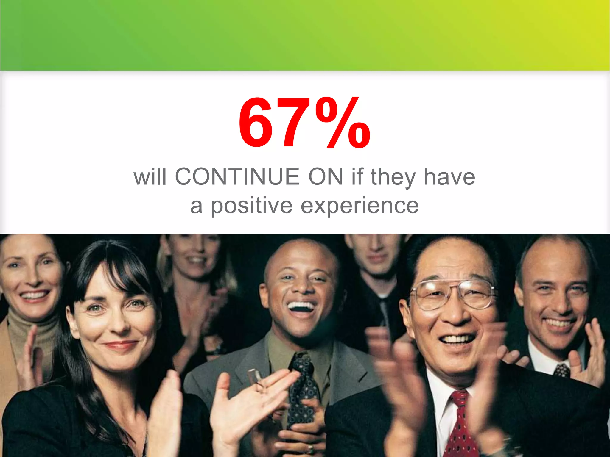67% 
will CONTINUE ON if they have 
a positive experience 
 