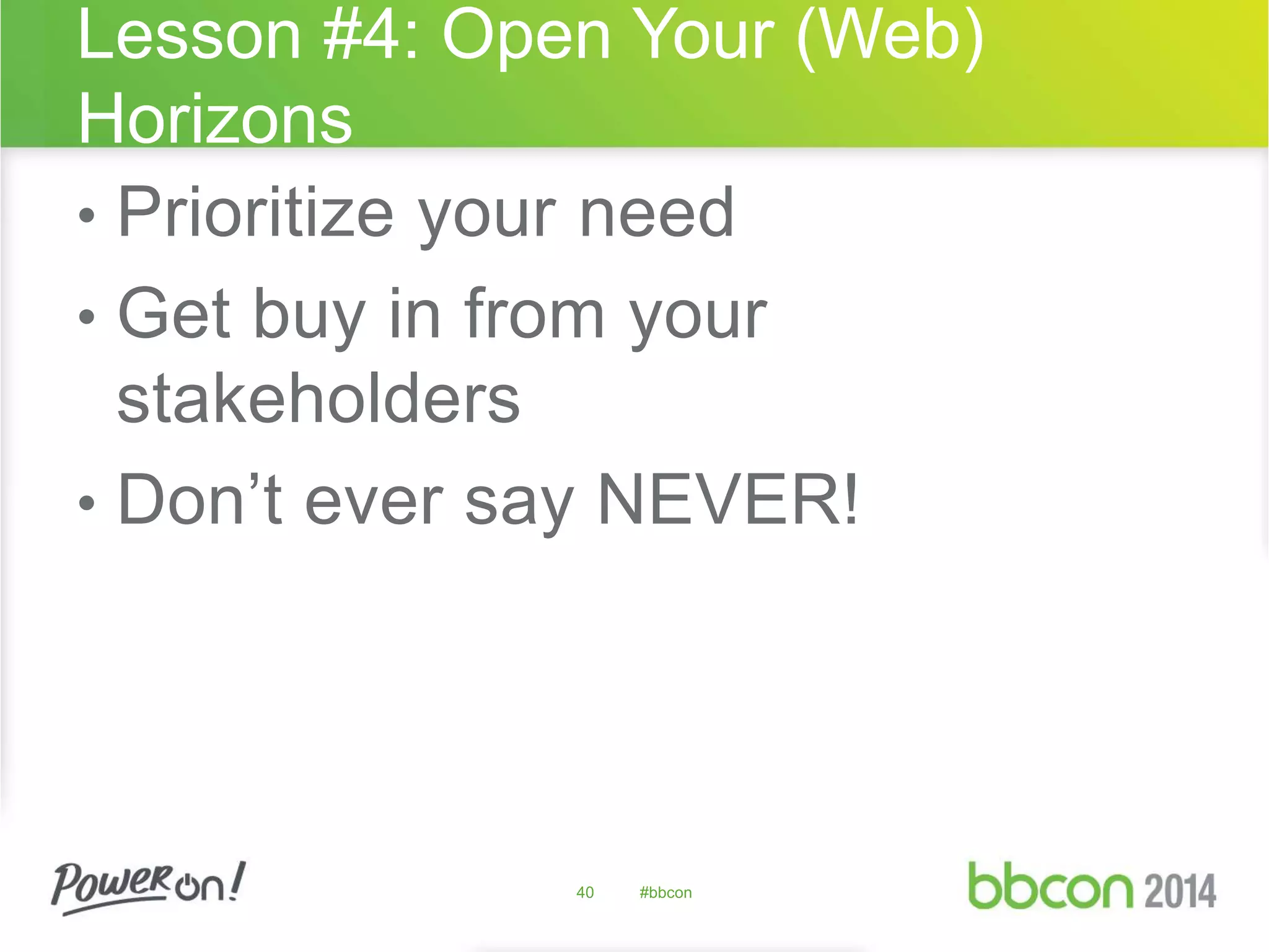 Lesson #4: Open Your (Web) 
Horizons 
• Prioritize your need 
• Get buy in from your 
stakeholders 
• Don’t ever say NEVER! 
40 #bbcon 
 