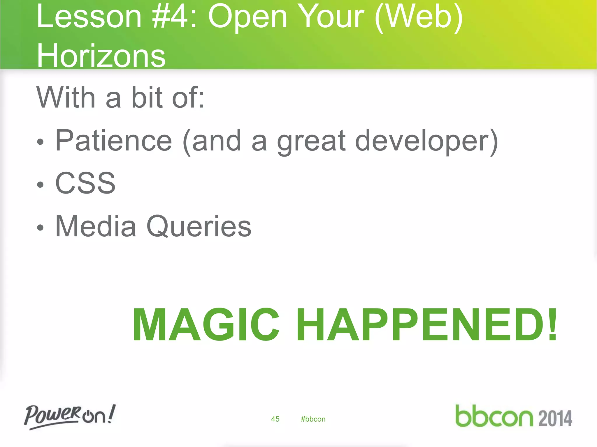 Lesson #4: Open Your (Web) 
Horizons 
With a bit of: 
• Patience (and a great developer) 
• CSS 
• Media Queries 
MAGIC HAPPENED! 
45 #bbcon 
 