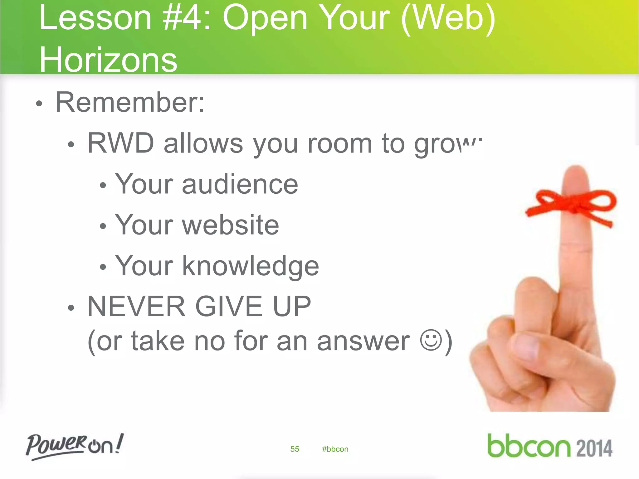 Lesson #4: Open Your (Web) 
Horizons 
• Remember: 
• RWD allows you room to grow: 
• Your audience 
• Your website 
• Your knowledge 
• NEVER GIVE UP 
(or take no for an answer ) 
55 #bbcon 
 