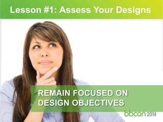 Lesson #1: Assess Your Designs 
REMAIN FOCUSED ON 
DESIGN OBJECTIVES 
 