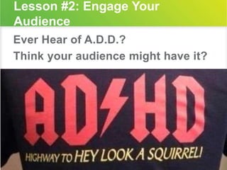 Lesson #2: Engage Your 
Audience 
Ever Hear of A.D.D.? 
Think your audience might have it? 
 