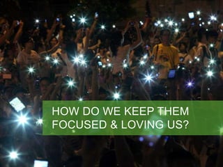 HOW DO WE KEEP THEM 
FOCUSED & LOVING US? 
 