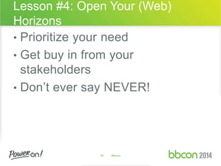 Lesson #4: Open Your (Web) 
Horizons 
• Prioritize your need 
• Get buy in from your 
stakeholders 
• Don’t ever say NEVER! 
40 #bbcon 
 