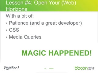 Lesson #4: Open Your (Web) 
Horizons 
With a bit of: 
• Patience (and a great developer) 
• CSS 
• Media Queries 
MAGIC HAPPENED! 
45 #bbcon 
 