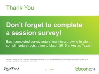 Don’t forget to complete 
a session survey! 
Each completed survey enters you into a drawing to win a 
complimentary registration to bbcon 2015 in Austin, Texas*. 
*Blackbaud reserves the right to change or withdraw this promotion at any time, without advance notice. Promotion has no cash value and may not be 
exchanged, applied to, or combined with any other offer. 
59 #bbcon 
Thank You 

