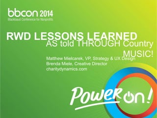 RWD LESSONS LEARNED 
AS told THROUGH Country 
MUSIC! 
Matthew Mielcarek, VP, Strategy & UX Design 
Brenda Miele, Creative Director 
charitydynamics.com 
 