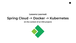 1
Lessons Learned:
(in the context of an OSS project)
Spring Cloud -> Docker -> Kubernetes
 