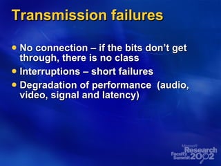 Transmission failures No connection – if the bits don’t get through, there is no class Interruptions – short failures  Degradation of performance  (audio, video, signal and latency) 