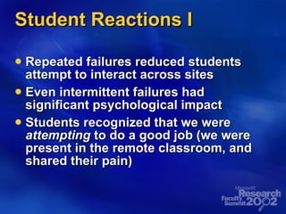 Student Reactions I Repeated failures reduced students attempt to interact across sites Even intermittent failures had significant psychological impact Students recognized that we were  attempting  to do a good job (we were present in the remote classroom, and shared their pain) 