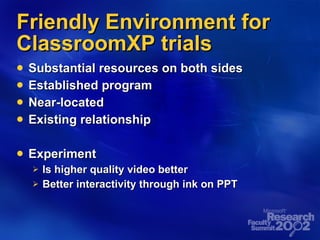 Friendly Environment for ClassroomXP trials Substantial resources on both sides Established program Near-located Existing relationship Experiment Is higher quality video better Better interactivity through ink on PPT 