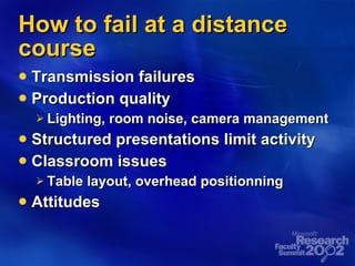 How to fail at a distance course Transmission failures Production quality Lighting, room noise, camera management Structured presentations limit activity Classroom issues Table layout, overhead positionning Attitudes 