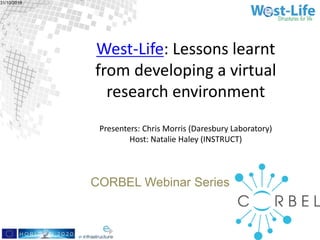 West-Life: Lessons learnt
from developing a virtual
research environment
Presenters: Chris Morris (Daresbury Laboratory)
Host: Natalie Haley (INSTRUCT)
31/10/2018
CORBEL Webinar Series
 