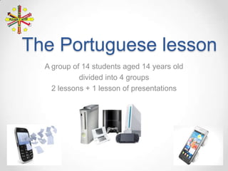 The Portuguese lesson
A group of 14 students aged 14 years old
divided into 4 groups
2 lessons + 1 lesson of presentations

 
